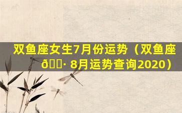 双鱼座女生7月份运势（双鱼座 🕷 8月运势查询2020）